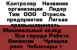 Контролер › Название организации ­ Лидер Тим, ООО › Отрасль предприятия ­ Легкая промышленность › Минимальный оклад ­ 23 000 - Все города Работа » Вакансии   . Чувашия респ.,Чебоксары г.